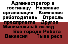 Администратор в гостиницу › Название организации ­ Компания-работодатель › Отрасль предприятия ­ Другое › Минимальный оклад ­ 23 000 - Все города Работа » Вакансии   . Тыва респ.